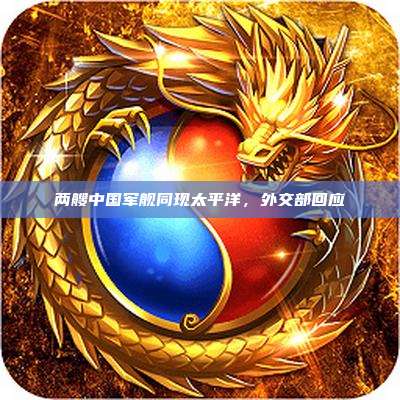 两艘中国军舰同现太平洋，外交部回应