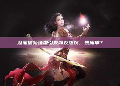 赵丽颖新造型引发网友热议,裹床单?