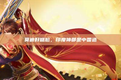 莫迪好尴尬,印度神都是中国造