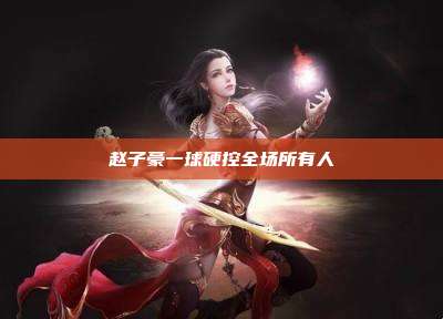 赵子豪一球硬控全场所有人