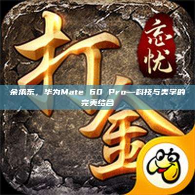 余承东，华为Mate 60 Pro—科技与美学的完美结合