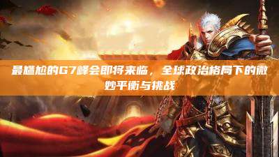 最尴尬的G7峰会即将来临，全球政治格局下的微妙平衡与挑战