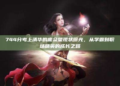 744分考上清华的庞众望现状曝光，从学霸到职场精英的成长之路