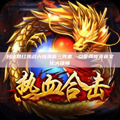 台湾网红挑战大陆美食三件套,引发两岸美食文化大碰撞