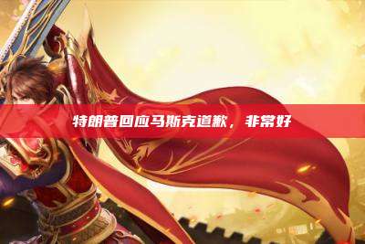 特朗普回应马斯克道歉,非常好