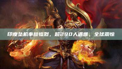 印度坠机事故惨烈，超290人遇难，全球震惊