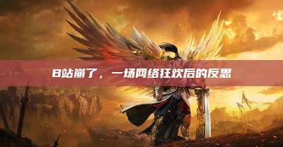 B站崩了,一场网络狂欢后的反思