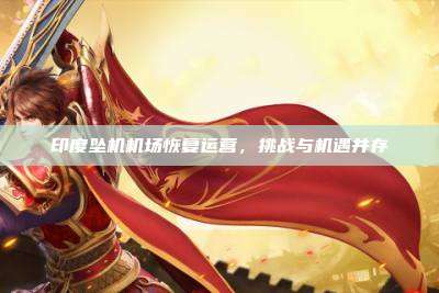 印度坠机机场恢复运营,挑战与机遇并存