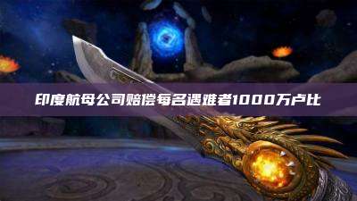 印度航母公司赔偿每名遇难者1000万卢比