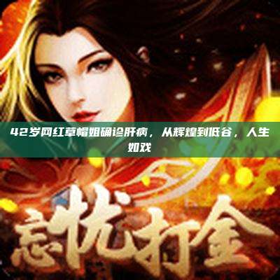 42岁网红草帽姐确诊肝病,从辉煌到低谷,人生如戏
