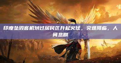 印度坠毁客机划过居民区升起火球,灾难降临,人间悲剧