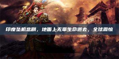 印度坠机悲剧,地面上无辜生命逝去,全球震惊