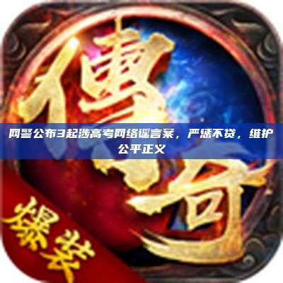 网警公布3起涉高考网络谣言案,严惩不贷,维护公平正义