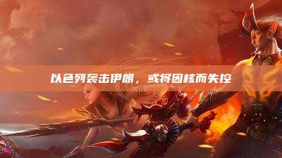 以色列袭击伊朗，或将因核而失控