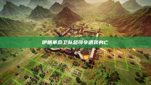 伊朗革命卫队总司令遇袭身亡