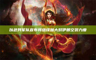 以色列军队宣布将继续加大对伊朗空袭力度