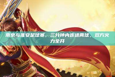 南京与淮安足球赛，三分钟内连进两球，双方火力全开