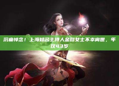 沉痛悼念!上海知名主持人金昀女士不幸离世,年仅43岁