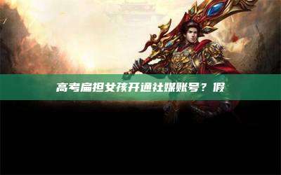 高考扁担女孩开通社媒账号?假