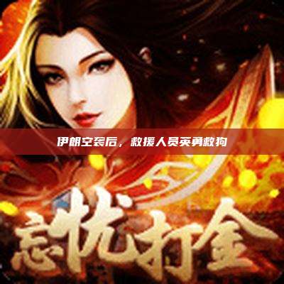 伊朗空袭后,救援人员英勇救狗