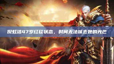 倪虹洁47岁红毯状态,时间无法抹去她的光芒