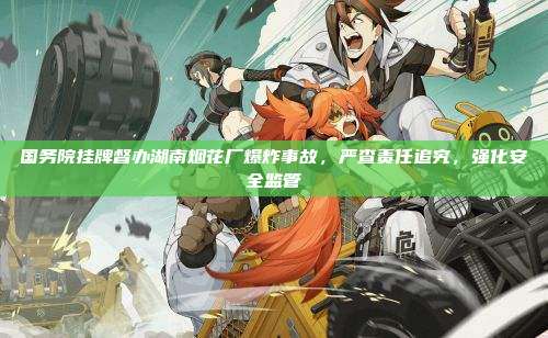 国务院挂牌督办湖南烟花厂爆炸事故，严查责任追究，强化安全监管