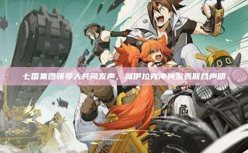 七国集团领导人共同发声,就伊拉克冲突发表联合声明