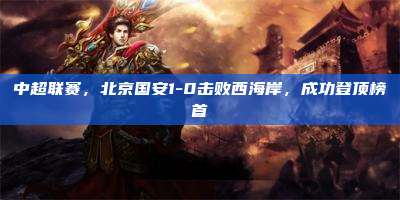 中超联赛,北京国安1-0击败西海岸,成功登顶榜首