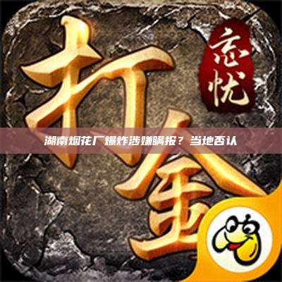湖南烟花厂爆炸涉嫌瞒报?当地否认