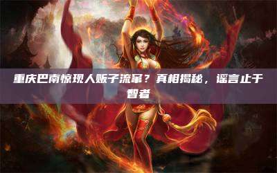 重庆巴南惊现人贩子流窜?真相揭秘,谣言止于智者