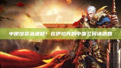 中使馆紧急通知!在伊拉克的中国公民请速回