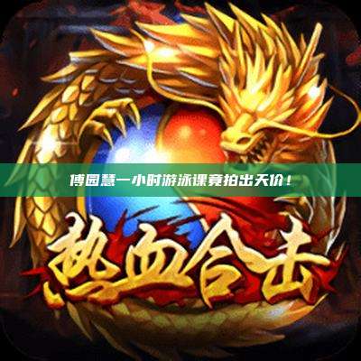 傅园慧一小时游泳课竟拍出天价!