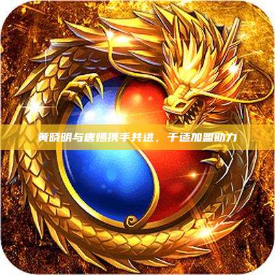 黄晓明与唐嫣携手共进,于适加盟助力