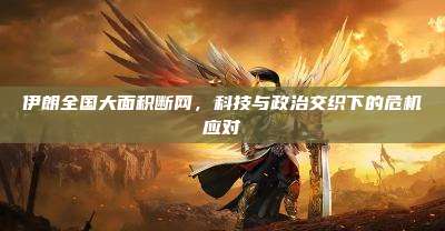 伊朗全国大面积断网,科技与政治交织下的危机应对
