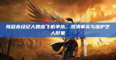 陈冠希经纪人回应飞机争执,澄清事实与维护艺人形象