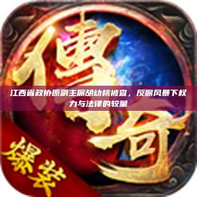江西省政协原副主席胡幼桃被查,反腐风暴下权力与法律的较量