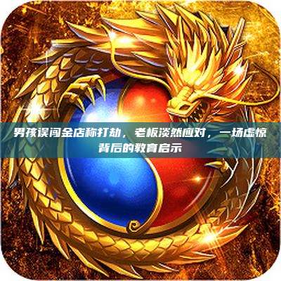 男孩误闯金店称打劫,老板淡然应对,一场虚惊背后的教育启示