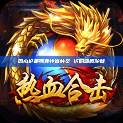周杰伦患强直性脊柱炎 近照弯腰驼背