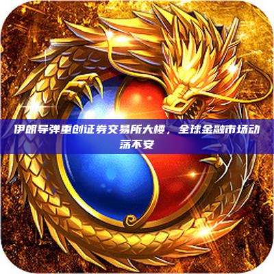 伊朗导弹重创证券交易所大楼,全球金融市场动荡不安