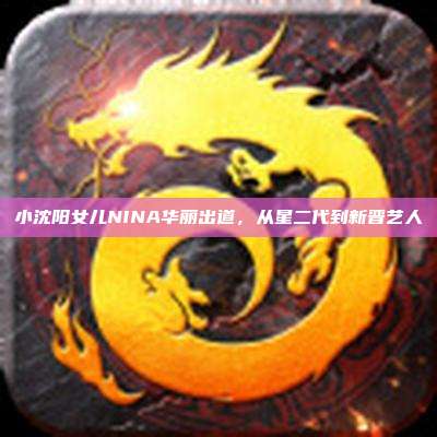 小沈阳女儿NINA华丽出道,从星二代到新晋艺人