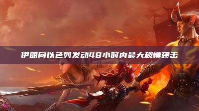 伊朗向以色列发动48小时内最大规模袭击