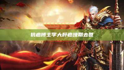 抗癌博主李大肝癌晚期去世