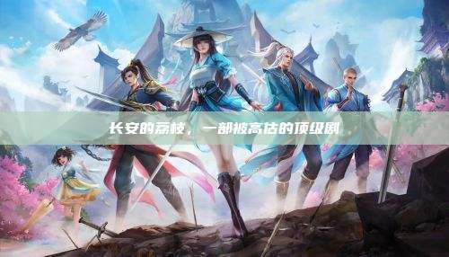 长安的荔枝,一部被高估的顶级剧