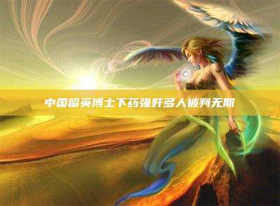 中国留英博士下药强奸多人被判无期