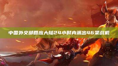 中国外交部回应大陆24小时内派出46架战机