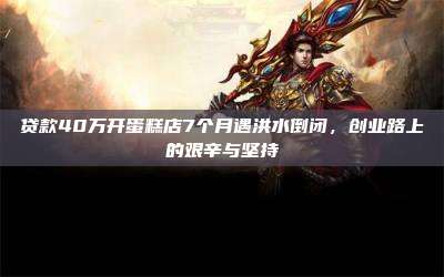 贷款40万开蛋糕店7个月遇洪水倒闭,创业路上的艰辛与坚持