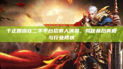 于正回应在二手平台招素人演员,揭秘幕后真相与行业现状
