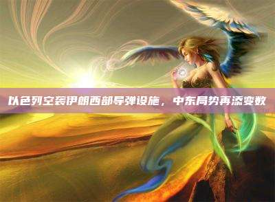 以色列空袭伊朗西部导弹设施,中东局势再添变数