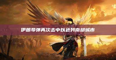 伊朗导弹再次击中以色列南部城市