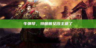 牛弹琴,特朗普又改主意了